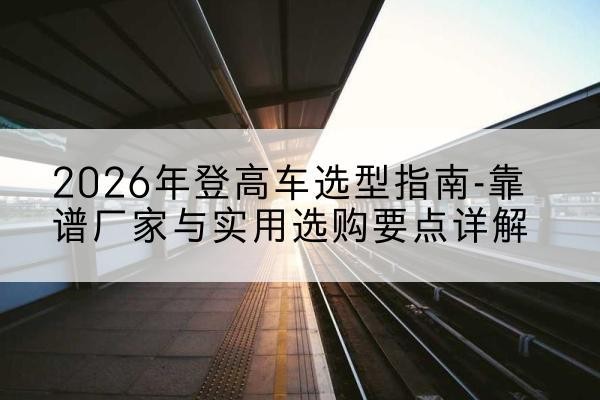 丰润登高车厂家推荐-2026年登高车选型指南-靠谱厂家与实用选购要点详解