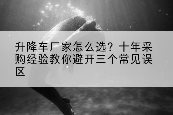 丰润升降车厂家-怎么选？十年采购经验教你避开三个常见误区
