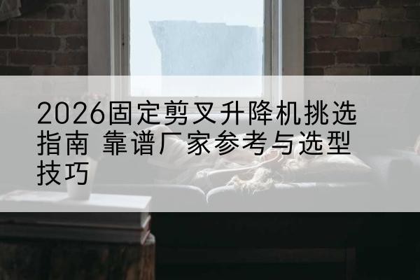 丰润固定剪叉升降机厂家推荐-2026固定剪叉升降机挑选指南 靠谱厂家参考与选型技巧