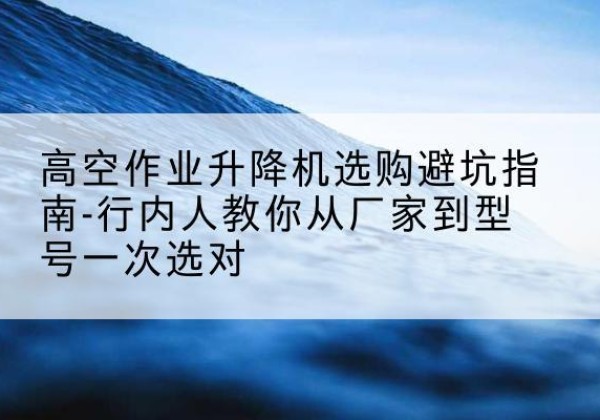 丰润升降平台厂家-高空作业升降机选购避坑指南-行内人教你从厂家到型号一次选对