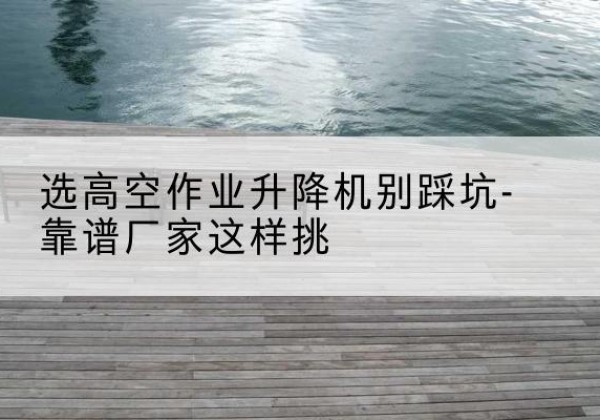 丰润剪叉式升降机厂家-选高空作业升降机别踩坑-靠谱厂家这样挑