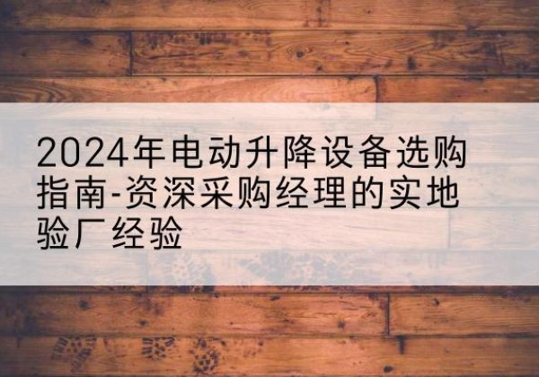 丰润电动剪叉升降平台厂家-2024年电动升降设备选购指南-资深采购经理的实地验厂经验