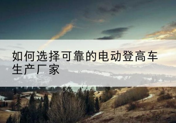 丰润电动登高车厂家-如何选择可靠的电动登高车生产厂家