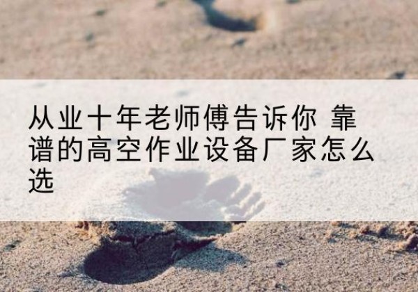 丰润高空作业升降机厂家推荐-从业十年老师傅告诉你 靠谱的高空作业设备厂家怎么选