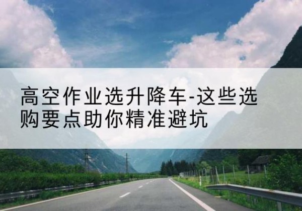 丰润升降车厂家-高空作业选升降车-这些选购要点助你*避坑