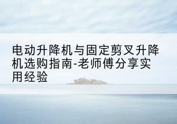 丰润电动升降机怎么选-电动升降机与固定剪叉升降机选购指南-老师傅分享实用经验