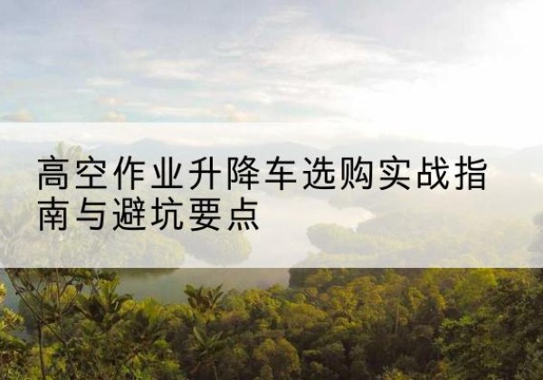 丰润升降车怎么选-高空作业升降车选购实战指南与避坑要点