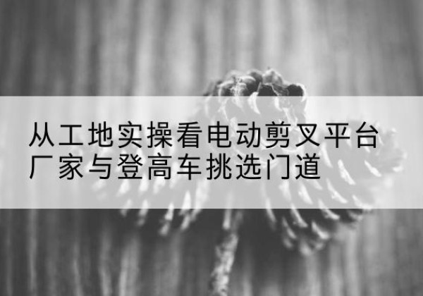 丰润电动剪叉升降平台厂家-从工地实操看电动剪叉平台厂家与登高车挑选门道