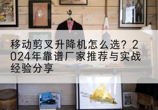 丰润升降平台厂家推荐-移动剪叉升降机怎么选？2024年靠谱厂家推荐与实战经验分享