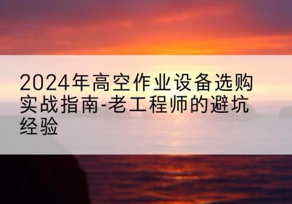 丰润高空作业升降机厂家推荐-2024年高空作业设备选购实战指南-老工程师的避坑经验