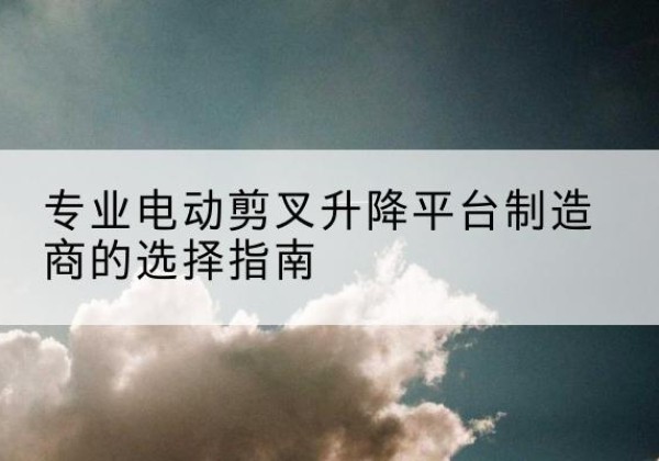 丰润电动剪叉升降平台厂家-专业电动剪叉升降平台制造商的选择指南