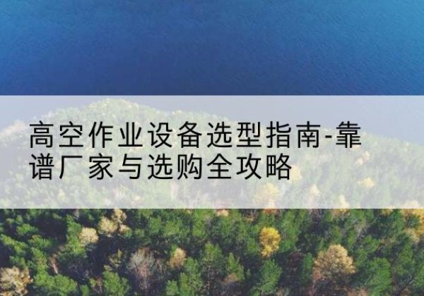 丰润升降车厂家-高空作业设备选型指南-靠谱厂家与选购全攻略