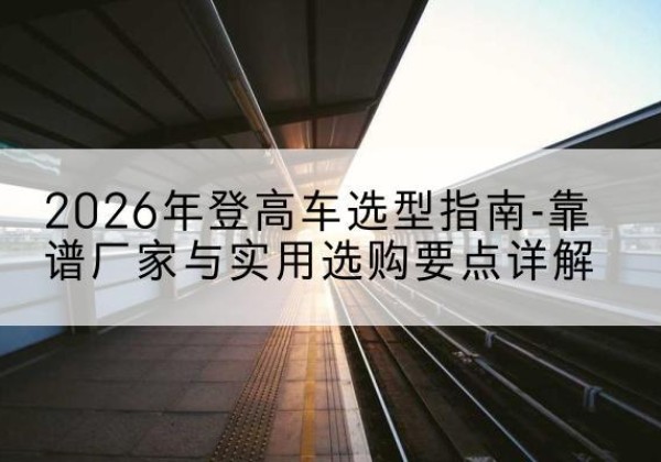 丰润登高车厂家推荐-2026年登高车选型指南-靠谱厂家与实用选购要点详解