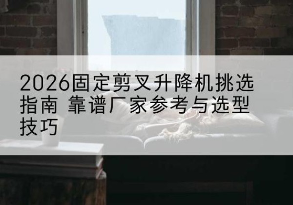 丰润固定剪叉升降机厂家推荐-2026固定剪叉升降机挑选指南 靠谱厂家参考与选型技巧