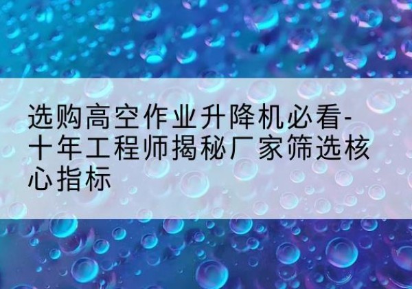丰润高空作业升降机厂家推荐-选购高空作业升降机必看-十年工程师揭秘厂家筛选核心指标